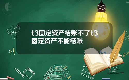 t3固定资产结账不了t3固定资产不能结账
