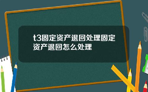 t3固定资产退回处理固定资产退回怎么处理