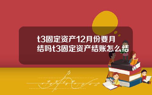 t3固定资产12月份要月结吗t3固定资产结账怎么结