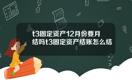 t3固定资产12月份要月结吗t3固定资产结账怎么结