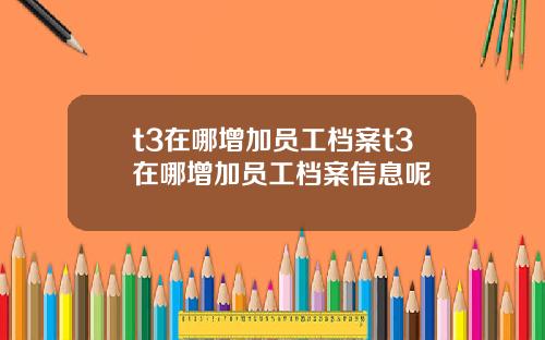 t3在哪增加员工档案t3在哪增加员工档案信息呢