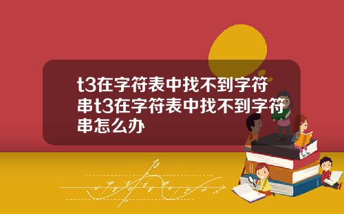 t3在字符表中找不到字符串t3在字符表中找不到字符串怎么办
