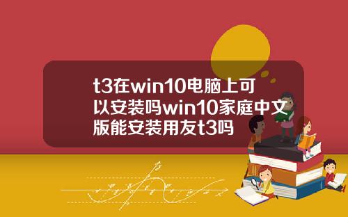 t3在win10电脑上可以安装吗win10家庭中文版能安装用友t3吗