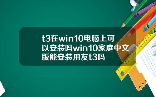 t3在win10电脑上可以安装吗win10家庭中文版能安装用友t3吗