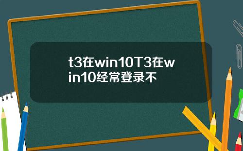 t3在win10T3在win10经常登录不