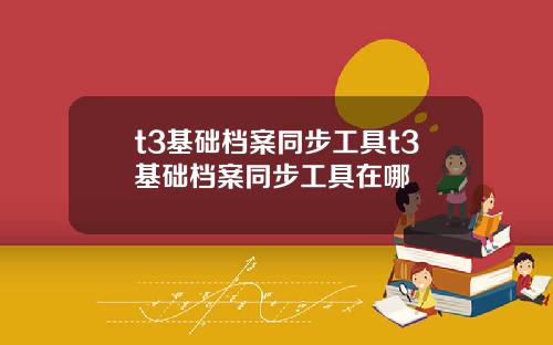 t3基础档案同步工具t3基础档案同步工具在哪