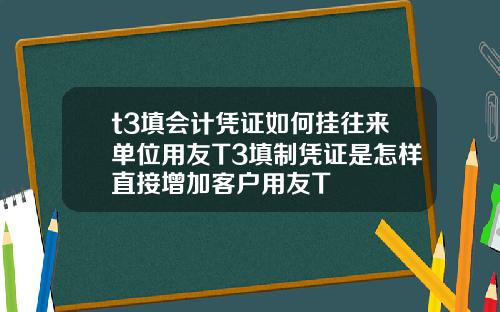 t3填会计凭证如何挂往来单位用友T3填制凭证是怎样直接增加客户用友T