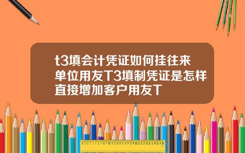 t3填会计凭证如何挂往来单位用友T3填制凭证是怎样直接增加客户用友T