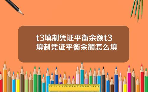 t3填制凭证平衡余额t3填制凭证平衡余额怎么填