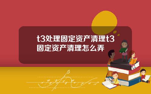t3处理固定资产清理t3固定资产清理怎么弄