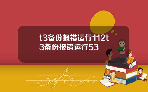 t3备份报错运行112t3备份报错运行53