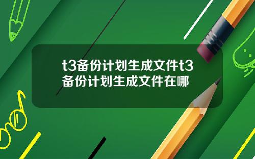 t3备份计划生成文件t3备份计划生成文件在哪