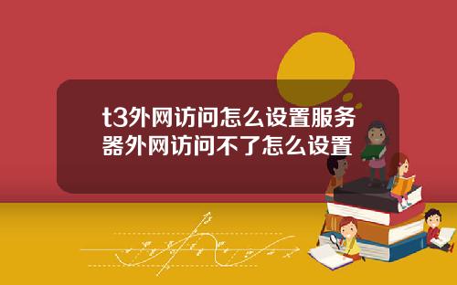 t3外网访问怎么设置服务器外网访问不了怎么设置