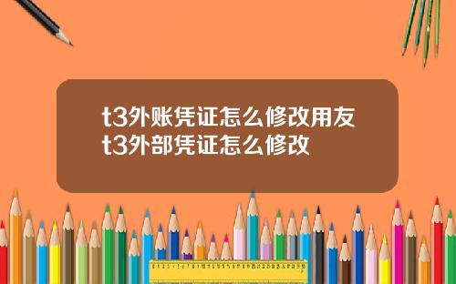 t3外账凭证怎么修改用友t3外部凭证怎么修改