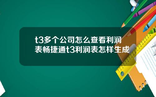 t3多个公司怎么查看利润表畅捷通t3利润表怎样生成