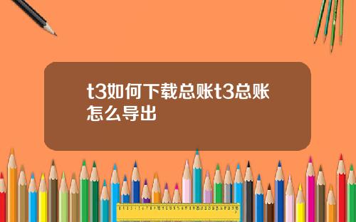 t3如何下载总账t3总账怎么导出