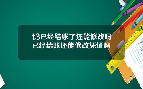 t3已经结账了还能修改吗已经结账还能修改凭证吗