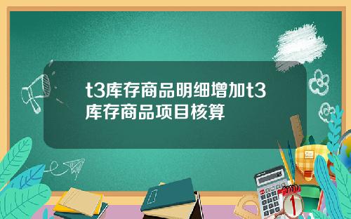 t3库存商品明细增加t3库存商品项目核算