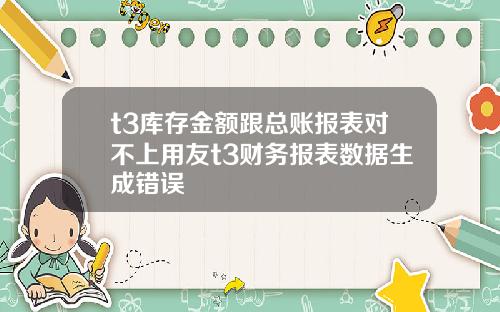 t3库存金额跟总账报表对不上用友t3财务报表数据生成错误