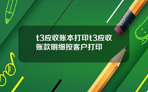 t3应收账本打印t3应收账款明细按客户打印