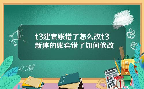 t3建套账错了怎么改t3新建的账套错了如何修改