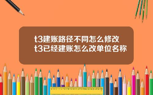 t3建账路径不同怎么修改t3已经建账怎么改单位名称
