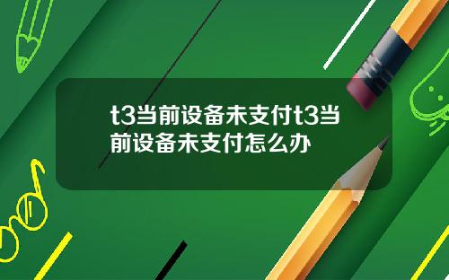t3当前设备未支付t3当前设备未支付怎么办
