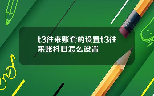 t3往来账套的设置t3往来账科目怎么设置