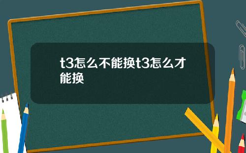 t3怎么不能换t3怎么才能换