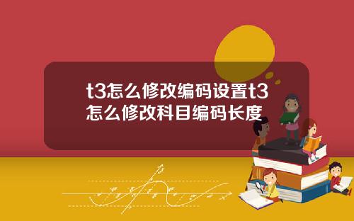 t3怎么修改编码设置t3怎么修改科目编码长度