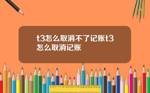t3怎么取消不了记账t3怎么取消记账