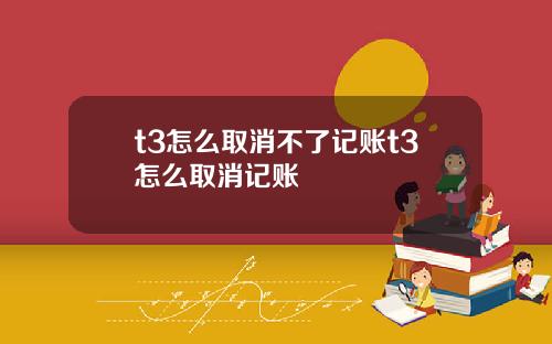 t3怎么取消不了记账t3怎么取消记账