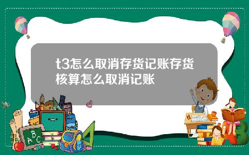 t3怎么取消存货记账存货核算怎么取消记账