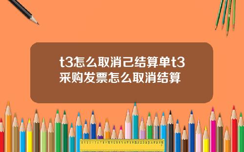 t3怎么取消己结算单t3采购发票怎么取消结算