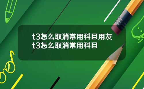 t3怎么取消常用科目用友t3怎么取消常用科目