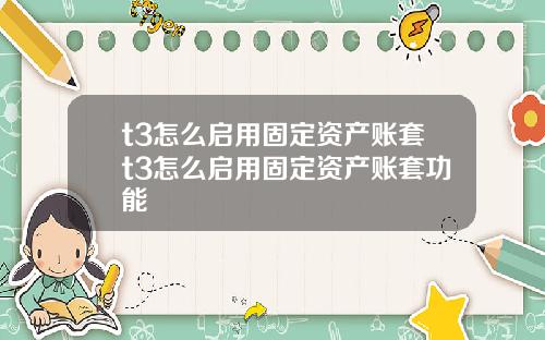 t3怎么启用固定资产账套t3怎么启用固定资产账套功能