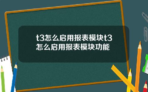t3怎么启用报表模块t3怎么启用报表模块功能