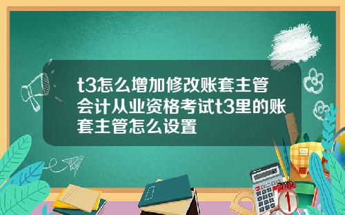 t3怎么增加修改账套主管会计从业资格考试t3里的账套主管怎么设置