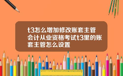 t3怎么增加修改账套主管会计从业资格考试t3里的账套主管怎么设置
