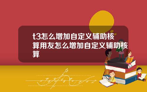 t3怎么增加自定义辅助核算用友怎么增加自定义辅助核算