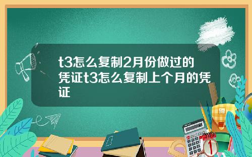 t3怎么复制2月份做过的凭证t3怎么复制上个月的凭证