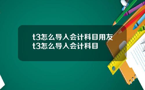 t3怎么导入会计科目用友t3怎么导入会计科目