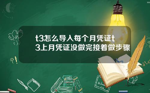 t3怎么导入每个月凭证t3上月凭证没做完接着做步骤