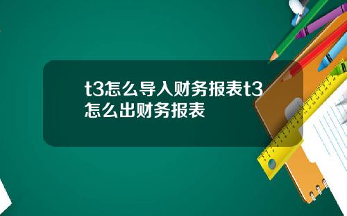 t3怎么导入财务报表t3怎么出财务报表