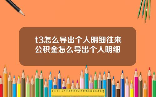 t3怎么导出个人明细往来公积金怎么导出个人明细
