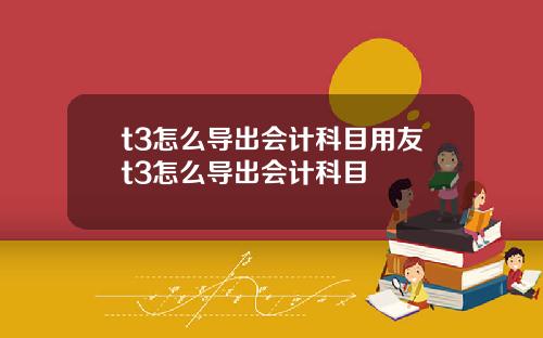 t3怎么导出会计科目用友t3怎么导出会计科目