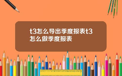 t3怎么导出季度报表t3怎么做季度报表