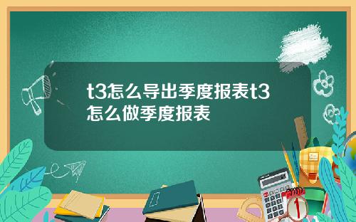 t3怎么导出季度报表t3怎么做季度报表