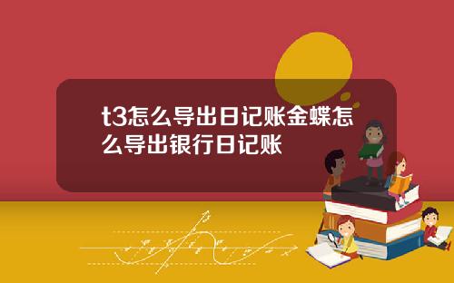 t3怎么导出日记账金蝶怎么导出银行日记账