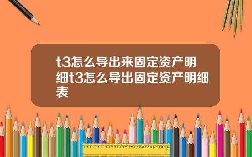 t3怎么导出来固定资产明细t3怎么导出固定资产明细表
